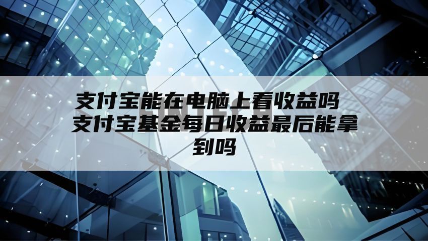 支付宝能在电脑上看收益吗 支付宝基金每日收益最后能拿到吗