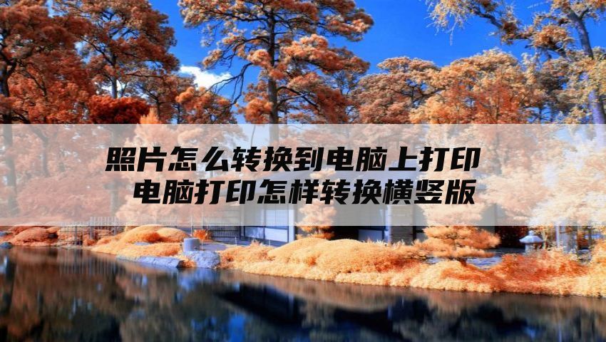 照片怎么转换到电脑上打印 电脑打印怎样转换横竖版