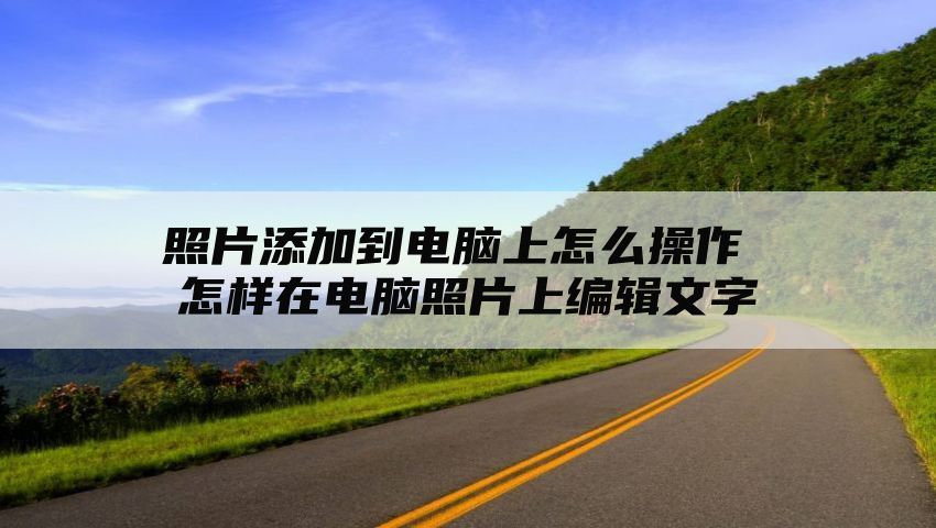 照片添加到电脑上怎么操作 怎样在电脑照片上编辑文字