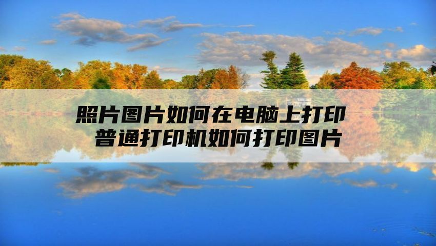 照片图片如何在电脑上打印 普通打印机如何打印图片