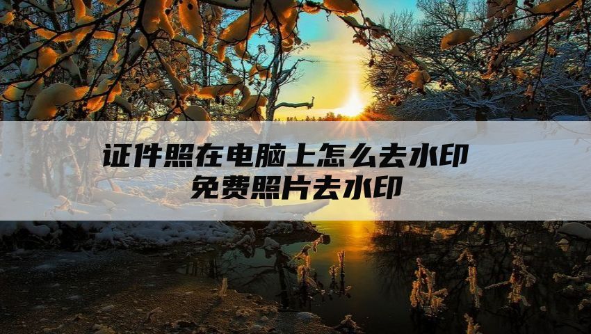 证件照在电脑上怎么去水印 免费照片去水印