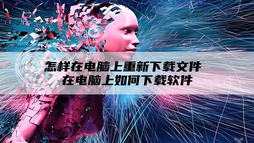 怎样在电脑上重新下载文件 在电脑上如何下载软件