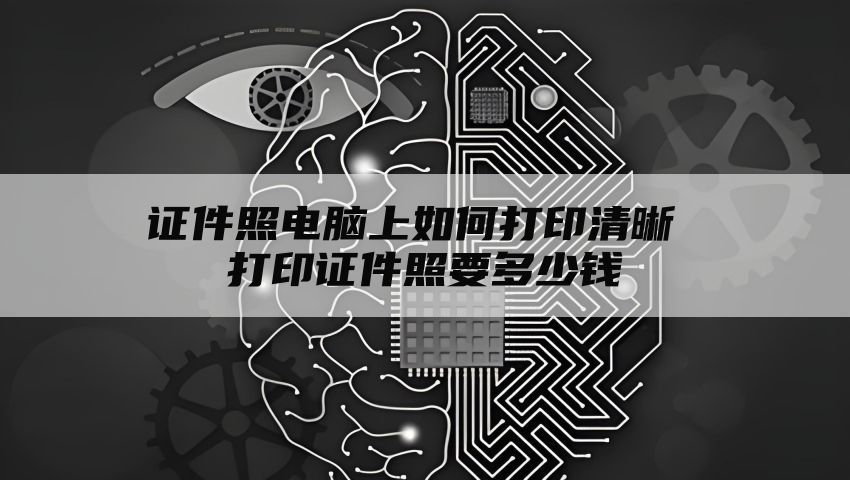 证件照电脑上如何打印清晰 打印证件照要多少钱