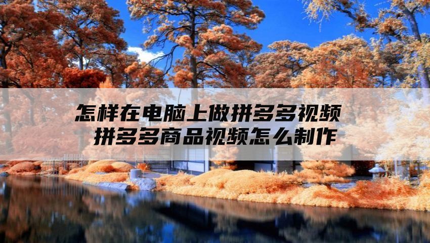 怎样在电脑上做拼多多视频 拼多多商品视频怎么制作