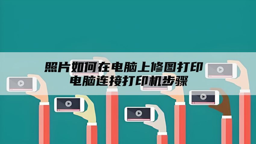 照片如何在电脑上修图打印 电脑连接打印机步骤