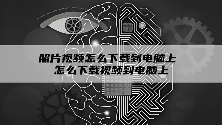 照片视频怎么下载到电脑上 怎么下载视频到电脑上