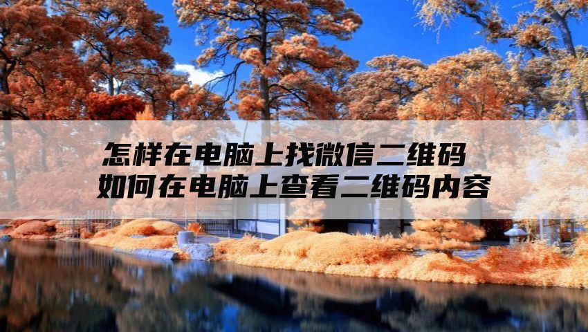 怎样在电脑上找微信二维码 如何在电脑上查看二维码内容