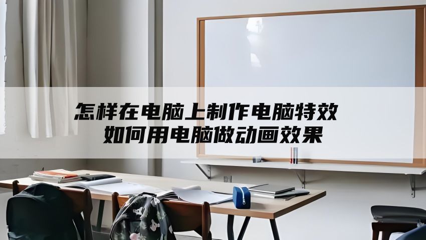 怎样在电脑上制作电脑特效 如何用电脑做动画效果