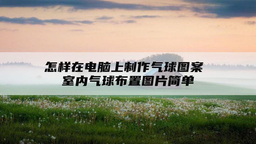 怎样在电脑上制作气球图案 室内气球布置图片简单