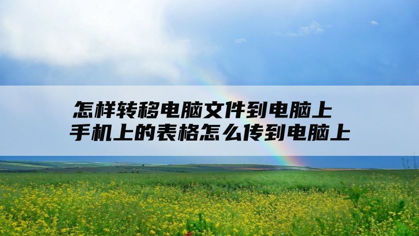 怎样转移电脑文件到电脑上 手机上的表格怎么传到电脑上