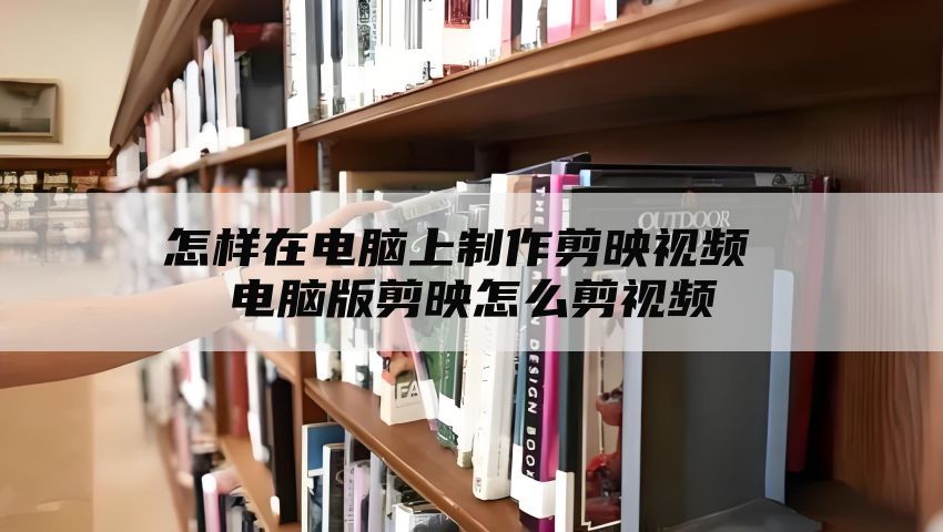 怎样在电脑上制作剪映视频 电脑版剪映怎么剪视频