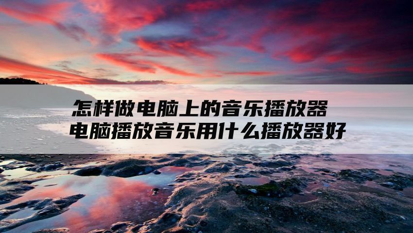 怎样做电脑上的音乐播放器 电脑播放音乐用什么播放器好