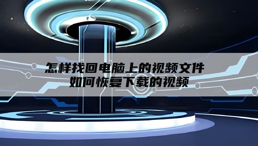 怎样找回电脑上的视频文件 如何恢复下载的视频