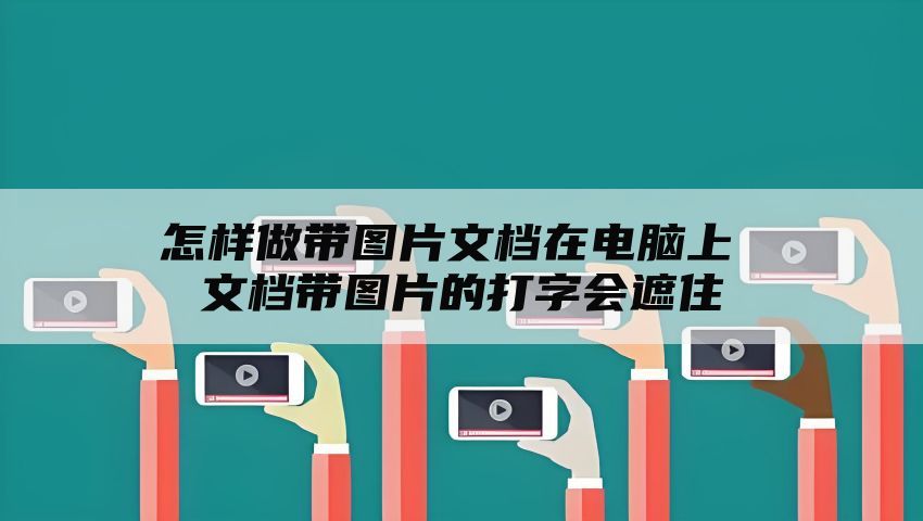 怎样做带图片文档在电脑上 文档带图片的打字会遮住