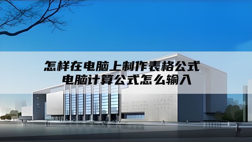 怎样在电脑上制作表格公式 电脑计算公式怎么输入